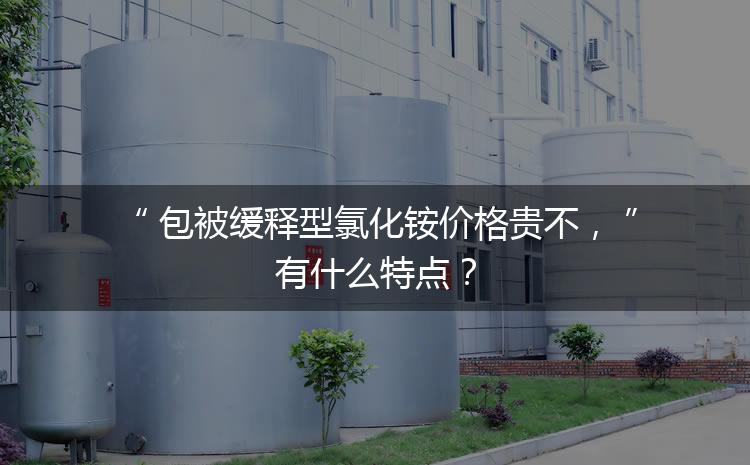 包被緩釋型氯化銨價格貴不，有什么特點？